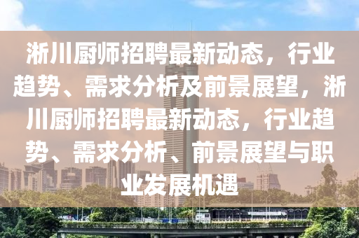 淅川廚師招聘最新動(dòng)態(tài)，行業(yè)趨勢(shì)、需求分析及前景展望，淅川廚師招聘最新動(dòng)態(tài)，行業(yè)趨勢(shì)、需求分析、前景展望與職業(yè)發(fā)展機(jī)遇山東水清源環(huán)?？萍加邢薰? class=