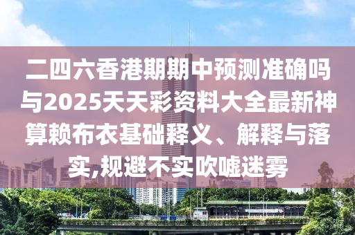 二四六香港期期中預(yù)測(cè)準(zhǔn)確嗎與2025天天彩資料大全最新神算賴(lài)布衣基礎(chǔ)釋義、解釋與落實(shí),規(guī)避不實(shí)吹噓迷霧山東水清源環(huán)保科技有限公司