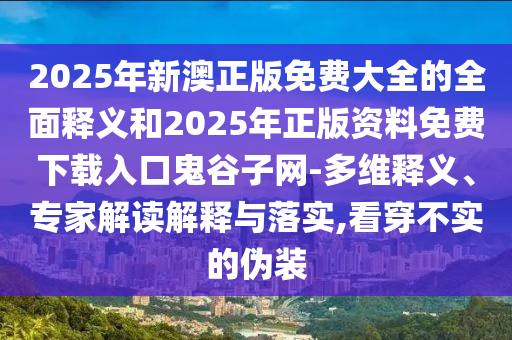 2025年新澳正版免費大全的全面釋義和2025年正版資料免費下載入口鬼谷子網(wǎng)-多維釋義山東水清源環(huán)?？萍加邢薰?、專家解讀解釋與落實,看穿不實的偽裝