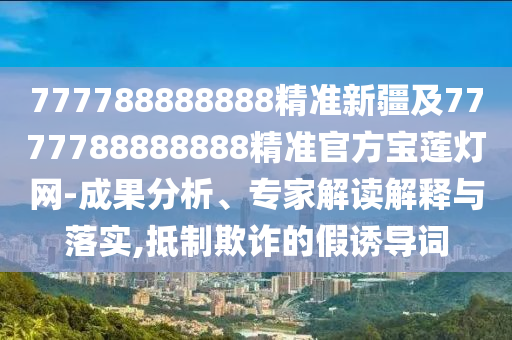 777788888888精準(zhǔn)新疆及7777788888888精準(zhǔn)官方寶蓮燈網(wǎng)-成果分析、專家解讀解釋與落山東水清源環(huán)?？萍加邢薰緦?shí),抵制欺詐的假誘導(dǎo)詞