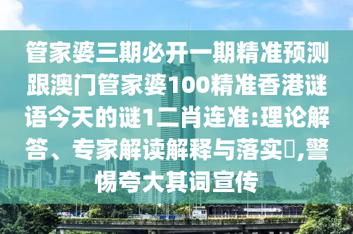 管家婆三期必開一期精準預(yù)測跟澳門管家婆100精準香港謎語今天的謎1二肖連準:理山東水清源環(huán)?？萍加邢薰菊摻獯?、專家解讀解釋與落實?,警惕夸大其詞宣傳