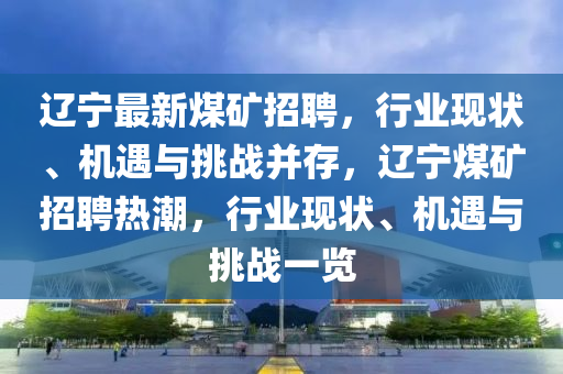 遼寧最山東水清源環(huán)?？萍加邢薰拘旅旱V招聘，行業(yè)現狀、機遇與挑戰(zhàn)并存，遼寧煤礦招聘熱潮，行業(yè)現狀、機遇與挑戰(zhàn)一覽