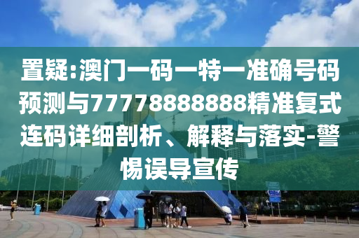 置疑:澳門一碼一特一準確號山東水清源環(huán)?？萍加邢薰敬a預測與77778888888精準復式連碼詳細剖析、解釋與落實-警惕誤導宣傳