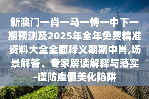 新澳門一肖一馬一恃一中下一期預測及2025年全年免費精準資料大全全面釋義期期中肖,場景解答、專家解讀解釋與落實-謹防虛假美化陷阱山東水清源環(huán)?？萍加邢薰? class=
