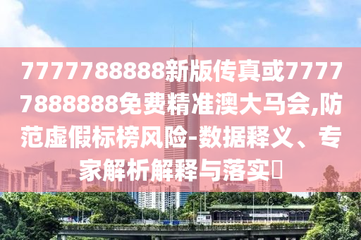 7777788888新版?zhèn)髡婊?7777888888免費精準(zhǔn)澳大馬會,防范虛假標(biāo)榜風(fēng)險-數(shù)據(jù)釋義、專家解析解釋與落實?山東水清源環(huán)?？萍加邢薰? class=