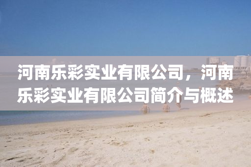 河南樂彩實業(yè)有限公司，河南樂彩實業(yè)有限公司簡介與概述山東水清源環(huán)保科技有限公司