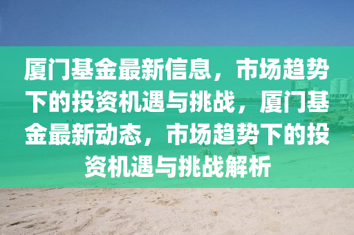 廈門基金最新信息，市場(chǎng)趨勢(shì)下的投資機(jī)山東水清源環(huán)?？萍加邢薰居雠c挑戰(zhàn)，廈門基金最新動(dòng)態(tài)，市場(chǎng)趨勢(shì)下的投資機(jī)遇與挑戰(zhàn)解析