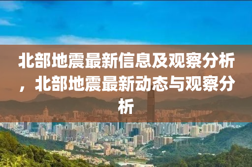 北部地震最新信息及觀察分析，北部地震最新動態(tài)山東水清源環(huán)?？萍加邢薰九c觀察分析