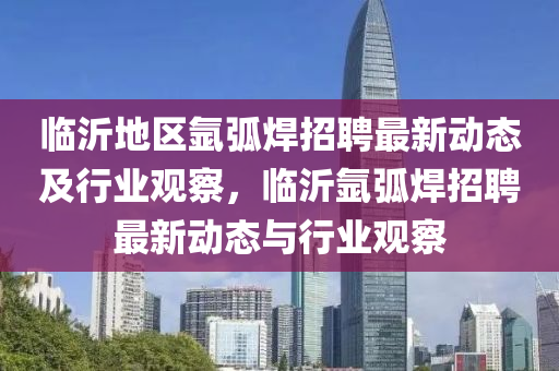 臨沂地區(qū)氬弧焊招聘山東水清源環(huán)?？萍加邢薰咀钚聞討B(tài)及行業(yè)觀察，臨沂氬弧焊招聘最新動態(tài)與行業(yè)觀察