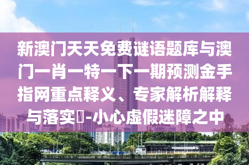 新澳門天天免山東水清源環(huán)保科技有限公司費(fèi)謎語(yǔ)題庫(kù)與澳門一肖一特一下一期預(yù)測(cè)金手指網(wǎng)重點(diǎn)釋義、專家解析解釋與落實(shí)?-小心虛假迷障之中