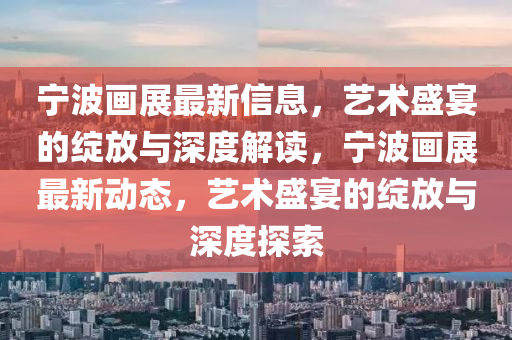 寧波畫展最新信息，藝術(shù)盛宴的綻放與深度解讀，寧波畫展最新動態(tài)，藝術(shù)盛宴的綻放與深度探索山東水清源環(huán)?？萍加邢薰? class=