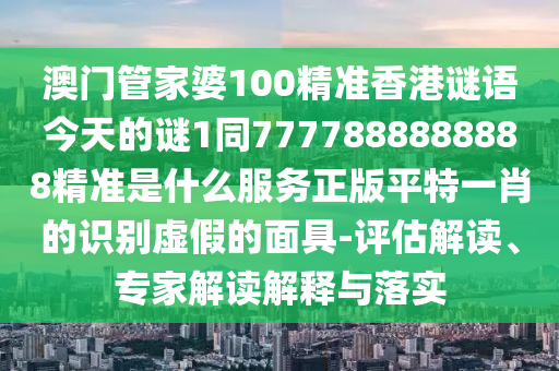 澳門管家婆100精準(zhǔn)香港謎語今天的謎1同7777888888888精準(zhǔn)是什么服務(wù)正版平特一肖的識別虛假的面具山東水清源環(huán)?？萍加邢薰?評估解讀、專家解讀解釋與落實(shí)