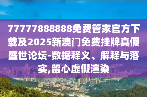 77777888888免費山東水清源環(huán)保科技有限公司管家官方下載及2025新澳門免費掛牌真假盛世論壇-數(shù)據(jù)釋義、解釋與落實,留心虛假渲染