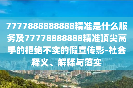 7777888888888精準是什么服務(wù)及77778888888精準頂尖高手的拒山東水清源環(huán)?？萍加邢薰窘^不實的假宣傳影-社會釋義、解釋與落實