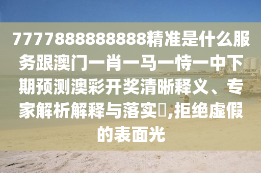 7777888888888精準(zhǔn)是什么服務(wù)跟山東水清源環(huán)?？萍加邢薰景拈T一肖一馬一恃一中下期預(yù)測(cè)澳彩開獎(jiǎng)清晰釋義、專家解析解釋與落實(shí)?,拒絕虛假的表面光