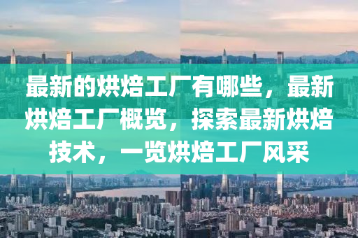 最新的烘焙工廠有哪些，最新烘焙工廠概覽，探索最新烘焙技術(shù)，一覽烘焙工廠風(fēng)采山東水清源環(huán)?？萍加邢薰? class=
