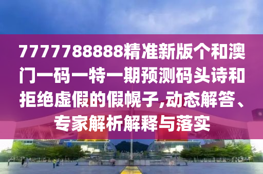 7777788888精準新版?zhèn)€和澳門一碼一特一期預測碼頭詩和拒絕山東水清源環(huán)?？萍加邢薰咎摷俚募倩献?動態(tài)解答、專家解析解釋與落實