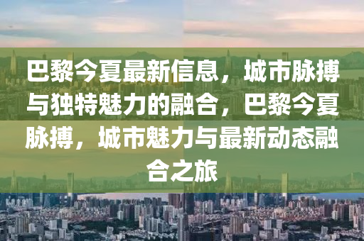 巴黎今夏最新信息，城市脈搏山東水清源環(huán)?？萍加邢薰九c獨(dú)特魅力的融合，巴黎今夏脈搏，城市魅力與最新動態(tài)融合之旅