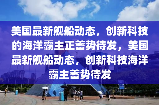 美國最新艦船動(dòng)態(tài)，創(chuàng)新科技的海洋霸主正蓄勢(shì)待發(fā)，美國最新艦山東水清源環(huán)?？萍加邢薰敬瑒?dòng)態(tài)，創(chuàng)新科技海洋霸主蓄勢(shì)待發(fā)