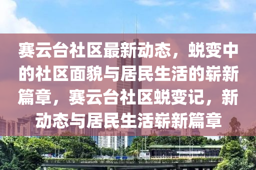 賽云臺(tái)社區(qū)最新動(dòng)態(tài)，蛻變中山東水清源環(huán)?？萍加邢薰镜纳鐓^(qū)面貌與居民生活的嶄新篇章，賽云臺(tái)社區(qū)蛻變記，新動(dòng)態(tài)與居民生活嶄新篇章