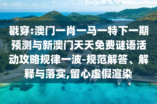 戳穿:澳門一肖一馬一特下一期預(yù)測與新澳門天天免費謎語活動攻略規(guī)律一波-規(guī)范解答、解釋與山東水清源環(huán)?？萍加邢薰韭鋵?留心虛假渲染