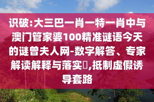 識(shí)破:大三巴一肖一特一肖中與澳門管家婆100精準(zhǔn)謎語今天的謎曾夫人網(wǎng)-數(shù)字解答、專家解讀解釋與落實(shí)?,抵制虛假誘山東水清源環(huán)?？萍加邢薰緦?dǎo)套路