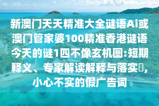 新澳門天天精準(zhǔn)大全謎語(yǔ)Ai或澳門管家婆100精準(zhǔn)香港謎語(yǔ)今天的謎1四不像玄機(jī)圖:短期釋義、專家解讀解釋與落實(shí)?,小心不實(shí)的假?gòu)V告詞山東水清源環(huán)?？萍加邢薰? class=