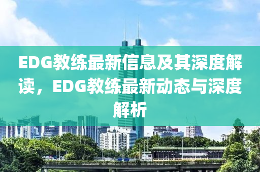 EDG教練最新信息及其深度解讀山東水清源環(huán)?？萍加邢薰?，EDG教練最新動態(tài)與深度解析