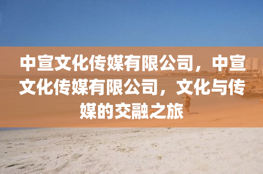 中宣文化傳媒有限山東水清源環(huán)?？萍加邢薰竟?，中宣文化傳媒有限公司，文化與傳媒的交融之旅