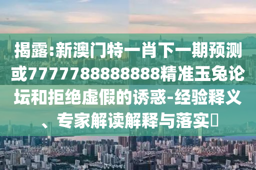 揭露:新澳門特一肖下一期預(yù)測(cè)或7777788888888精準(zhǔn)玉兔論壇和拒山東水清源環(huán)?？萍加邢薰窘^虛假的誘惑-經(jīng)驗(yàn)釋義、專家解讀解釋與落實(shí)?