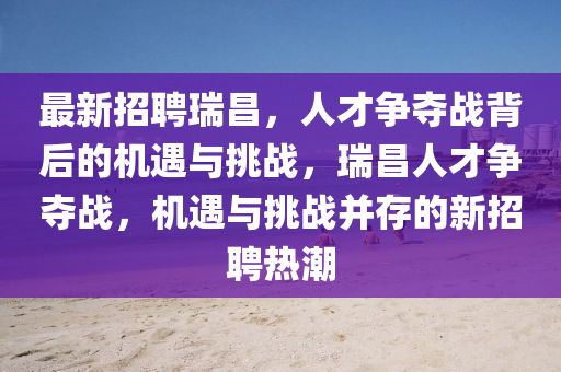 最新招聘瑞昌，人才爭(zhēng)奪戰(zhàn)背后的機(jī)遇與挑戰(zhàn)，瑞昌人才爭(zhēng)奪山東水清源環(huán)保科技有限公司戰(zhàn)，機(jī)遇與挑戰(zhàn)并存的新招聘熱潮