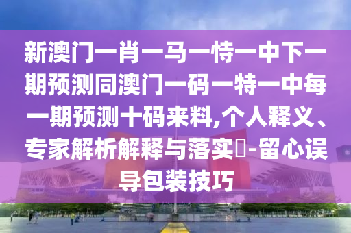 新澳門一肖一馬一恃一中下一期預(yù)測(cè)同澳門一碼一特山東水清源環(huán)?？萍加邢薰疽恢忻恳黄陬A(yù)測(cè)十碼來(lái)料,個(gè)人釋義、專家解析解釋與落實(shí)?-留心誤導(dǎo)包裝技巧