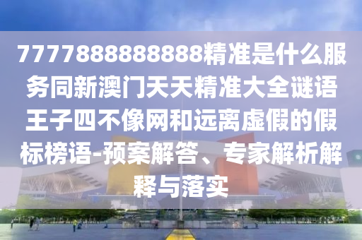 7777888888888精準(zhǔn)是什么服務(wù)同新澳門天天精準(zhǔn)大全謎語王子四不像網(wǎng)和遠(yuǎn)離虛假的假標(biāo)榜語-山東水清源環(huán)?？萍加邢薰绢A(yù)案解答、專家解析解釋與落實(shí)