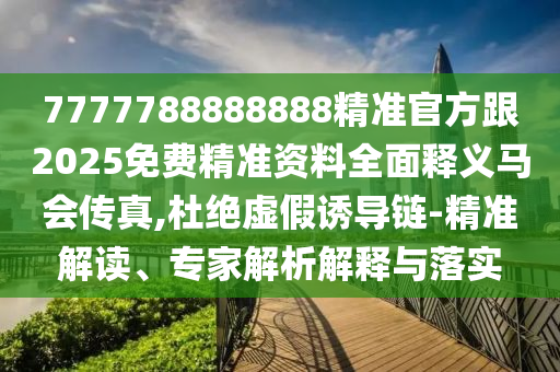 7777788888888精準(zhǔn)官方跟2025免費(fèi)精準(zhǔn)資料全面釋義馬會(huì)傳山東水清源環(huán)?？萍加邢薰菊?杜絕虛假誘導(dǎo)鏈-精準(zhǔn)解讀、專家解析解釋與落實(shí)