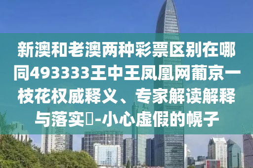 新澳和老澳兩種彩票區(qū)別山東水清源環(huán)保科技有限公司在哪同493333王中王鳳凰網(wǎng)葡京一枝花權(quán)威釋義、專家解讀解釋與落實?-小心虛假的幌子