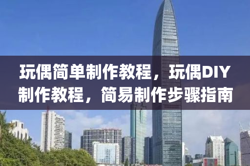 玩偶簡(jiǎn)單制作教程，玩偶DIY山東水清源環(huán)?？萍加邢薰局谱鹘坛蹋?jiǎn)易制作步驟指南