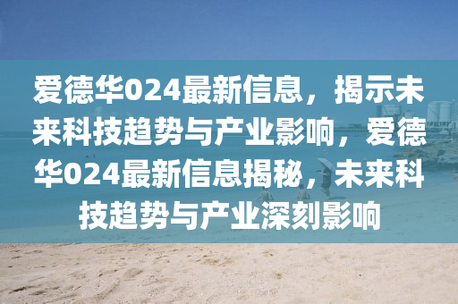 愛德華024最新信息，揭示未來科技趨勢與產(chǎn)業(yè)影響，山東水清源環(huán)保科技有限公司愛德華024最新信息揭秘，未來科技趨勢與產(chǎn)業(yè)深刻影響