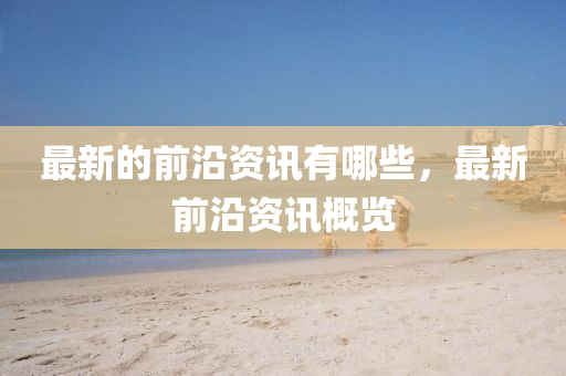 最新的前沿資訊有哪些，最新前沿資訊概覽山東水清源環(huán)?？萍加邢薰? class=