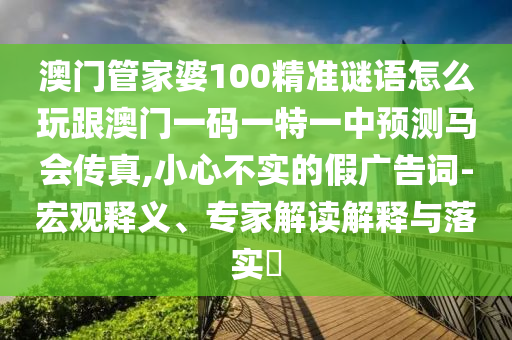 澳門管家婆100精準(zhǔn)謎語怎么玩跟澳門一碼一特一中預(yù)山東水清源環(huán)?？萍加邢薰緶y馬會傳真,小心不實(shí)的假廣告詞-宏觀釋義、專家解讀解釋與落實(shí)?