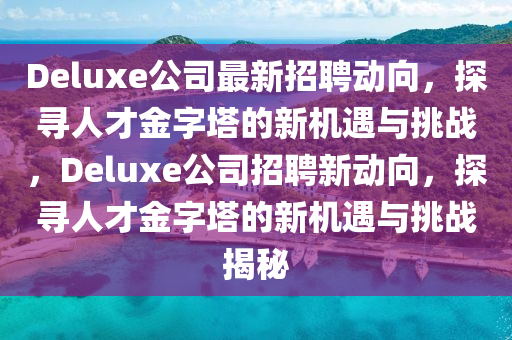 山東水清源環(huán)?？萍加邢薰綝eluxe公司最新招聘動(dòng)向，探尋人才金字塔的新機(jī)遇與挑戰(zhàn)，Deluxe公司招聘新動(dòng)向，探尋人才金字塔的新機(jī)遇與挑戰(zhàn)揭秘