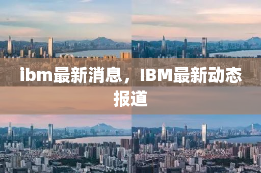 ibm最新消山東水清源環(huán)保科技有限公司息，IBM最新動態(tài)報道