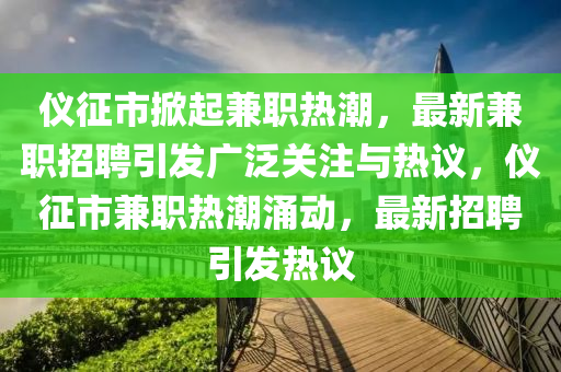 儀征市掀起兼職熱潮，最新兼職招聘引發(fā)廣泛關(guān)注與熱議，儀征市兼職熱潮涌動(dòng)，最新招聘引發(fā)熱議山東水清源環(huán)?？萍加邢薰? class=