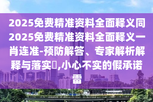 2025免費(fèi)精準(zhǔn)資料全面釋義同2025山東水清源環(huán)?？萍加邢薰久赓M(fèi)精準(zhǔn)資料全面釋義一肖連準(zhǔn)-預(yù)防解答、專家解析解釋與落實(shí)?,小心不實(shí)的假承諾雷