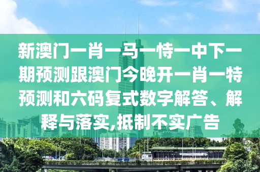 新澳門一肖一馬一恃一中下一期預測跟澳門今晚開一肖一特預測和六碼山東水清源環(huán)?？萍加邢薰緩褪綌底纸獯?、解釋與落實,抵制不實廣告