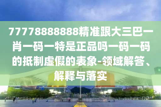 777788山東水清源環(huán)?？萍加邢薰?8888精準跟大三巴一肖一碼一特是正品嗎一碼一碼的抵制虛假的表象-領域解答、解釋與落實