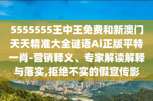5555555王中王免費和新澳門天天精準大全謎語Ai正版平特一肖-營銷釋義、專家解讀解釋與落實,山東水清源環(huán)?？萍加邢薰揪芙^不實的假宣傳影
