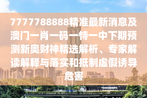 7777788888精準(zhǔn)最新消息及澳門一肖一碼山東水清源環(huán)保科技有限公司一恃一中下期預(yù)測新奧財(cái)神精選解析、專家解讀解釋與落實(shí)和抵制虛假誘導(dǎo)危害