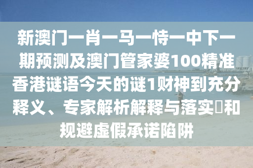 新澳門一肖一馬一恃一中下一期預(yù)測及澳門管山東水清源環(huán)?？萍加邢薰炯移?00精準(zhǔn)香港謎語今天的謎1財神到充分釋義、專家解析解釋與落實(shí)?和規(guī)避虛假承諾陷阱