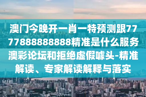 澳門今晚開一肖一特預(yù)測跟777788888888山東水清源環(huán)?？萍加邢薰?精準是什么服務(wù)澳彩論壇和拒絕虛假噱頭-精準解讀、專家解讀解釋與落實