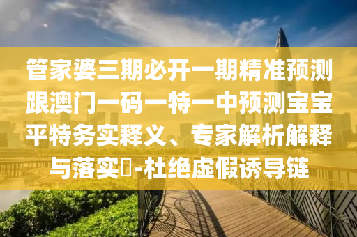 管家婆三期必開一期精準(zhǔn)預(yù)測跟澳門一碼一特一中預(yù)測寶寶平特務(wù)實(shí)釋義、專家解析解山東水清源環(huán)?？萍加邢薰踞屌c落實(shí)?-杜絕虛假誘導(dǎo)鏈